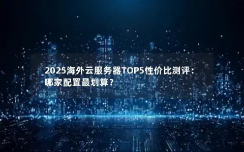 2025海外云服务器TOP5性价比测评：哪家配置最划算？