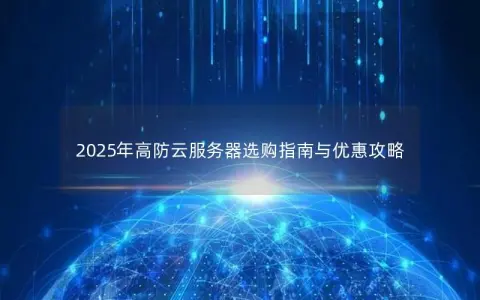 2025年高防云服务器选购指南与优惠攻略 2025年高防云服务器选购指南与优惠攻略