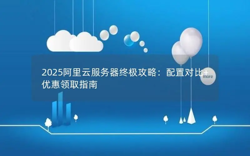 2025阿里云服务器终极攻略:配置对比+优惠领取指南 2025阿里云服务器终极攻略:配置对比+优惠领取指南