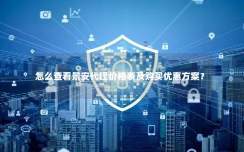 怎么查看景安代理价格表及购买优惠方案？