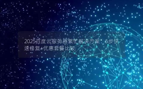 2025百度云服务器繁忙解决方案：5步快速修复+优惠套餐比较