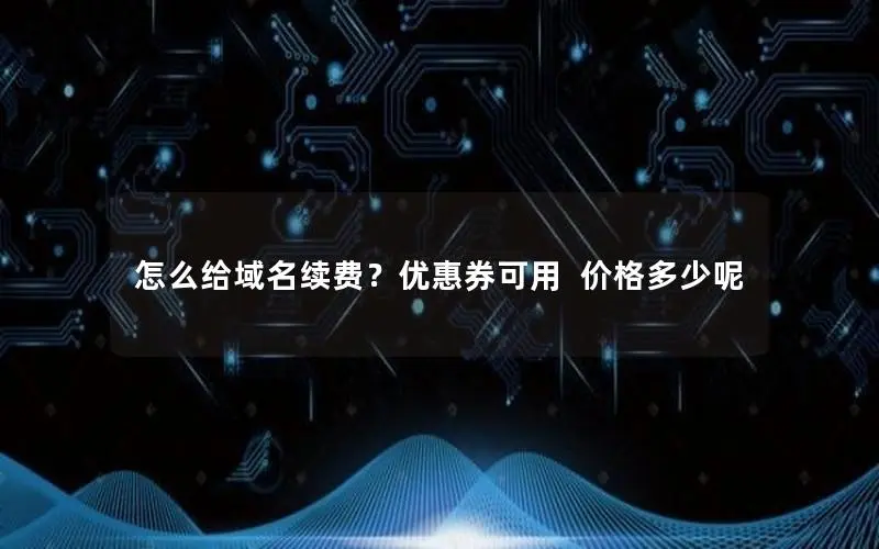 怎么给域名续费?优惠券可用 价格多少呢 怎么给域名续费?优惠券可用 价格多少呢