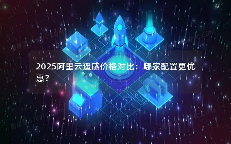 2025阿里云遥感价格对比：哪家配置更优惠？