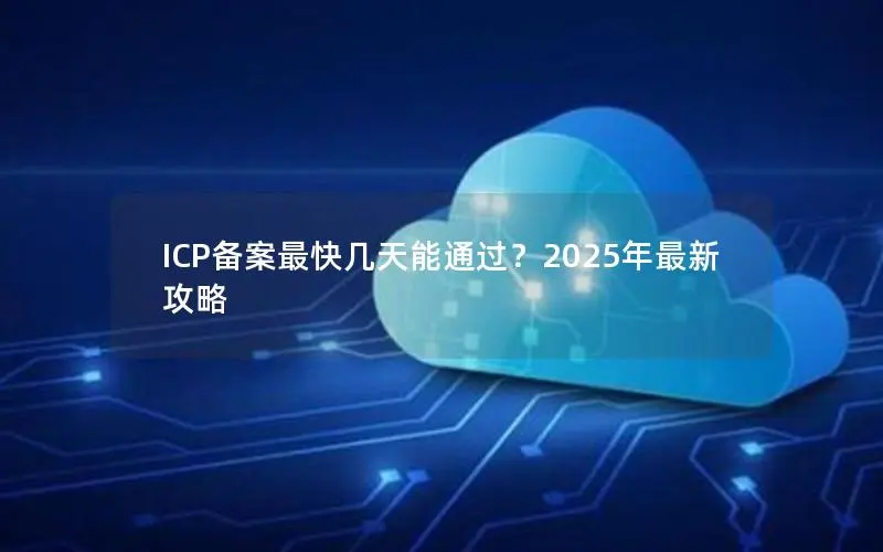 ICP备案最快几天能通过?2025年最新攻略 ICP备案最快几天能通过?2025年最新攻略