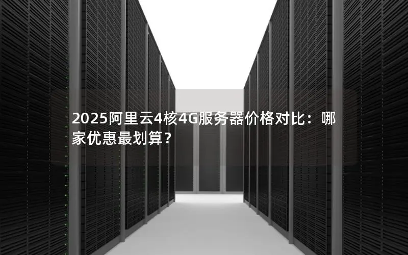 2025阿里云4核4G服务器价格对比：哪家优惠最划算？