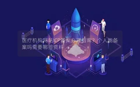 医疗机构网站ICP备案办理指南？个人能备案吗需要哪些资料