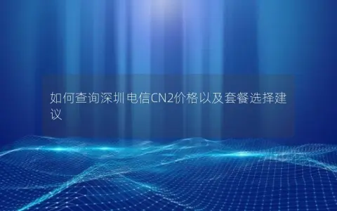 如何查询深圳电信CN2价格以及套餐选择建议