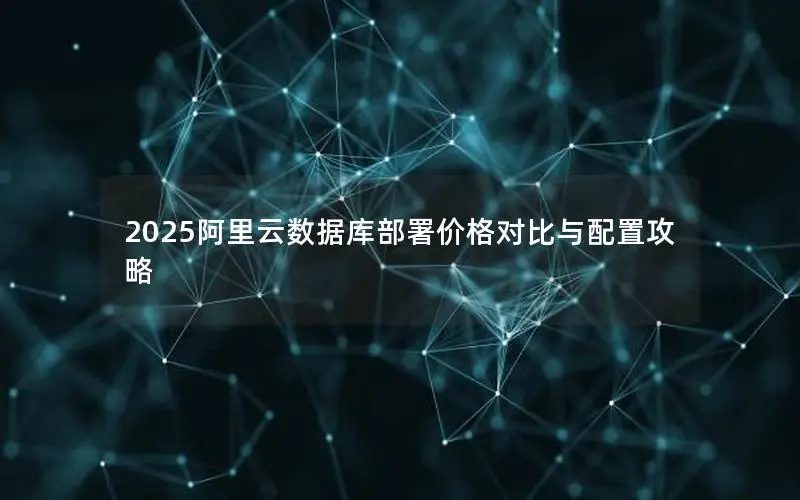 2025阿里云数据库部署价格对比与配置攻略