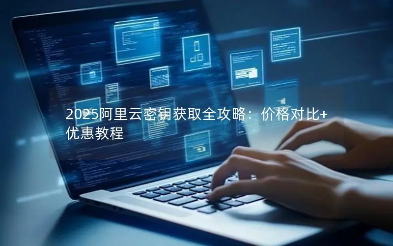 2025阿里云密钥获取全攻略：价格对比+优惠教程