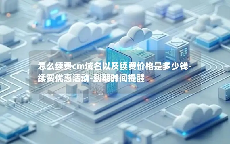 怎么续费cm域名以及续费价格是多少钱-续费优惠活动-到期时间提醒 怎么续费cm域名以及续费价格是多少钱-续费优惠活动-到期时间提醒