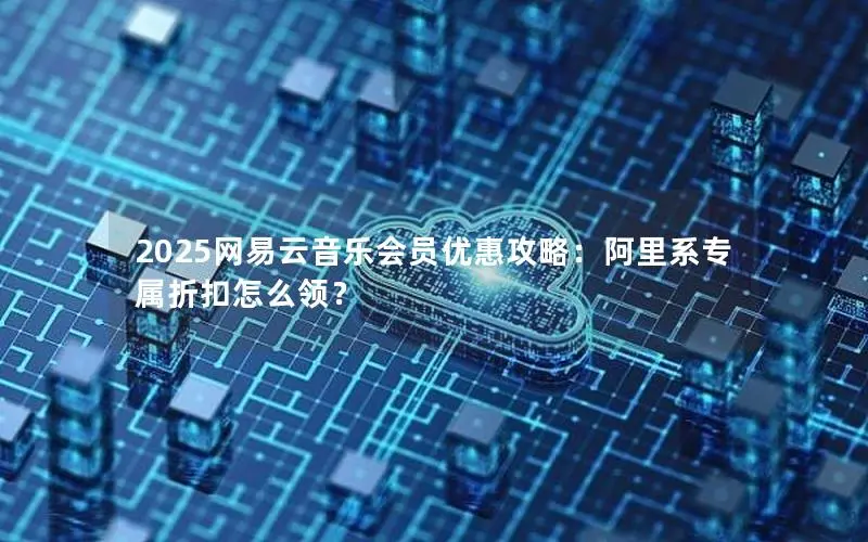 2025网易云音乐会员优惠攻略:阿里系专属折扣怎么领? 2025网易云音乐会员优惠攻略:阿里系专属折扣怎么领?