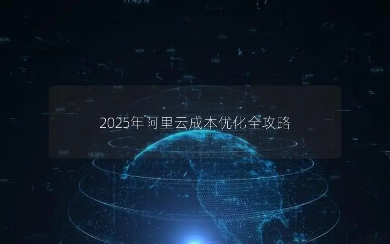2025年阿里云成本优化全攻略 2025年阿里云成本优化全攻略