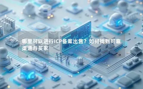 哪里可以进行ICP备案出售?如何找到可靠渠道与买家 哪里可以进行ICP备案出售?如何找到可靠渠道与买家