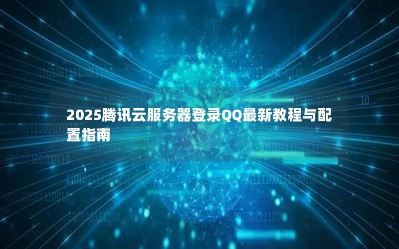 2025腾讯云服务器登录QQ最新教程与配置指南 2025腾讯云服务器登录QQ最新教程与配置指南