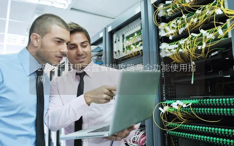 2025年阿里云盘省钱攻略与全功能使用指南 2025年阿里云盘省钱攻略与全功能使用指南
