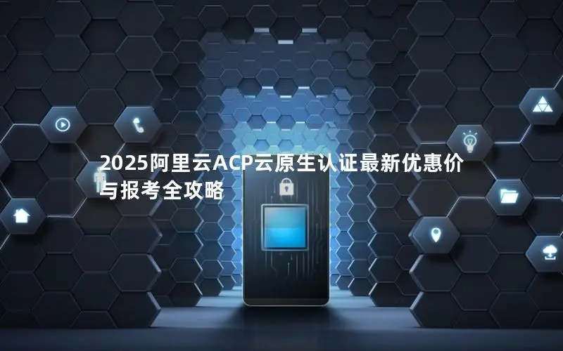 2025阿里云ACP云原生认证最新优惠价与报考全攻略