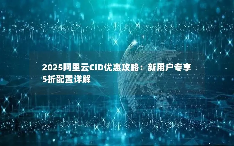 2025阿里云CID优惠攻略：新用户专享5折配置详解