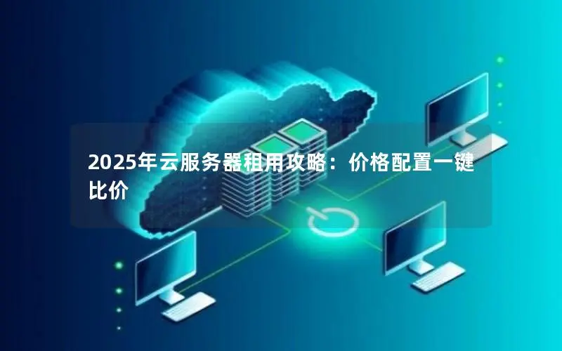 2025年云服务器租用攻略:价格配置一键比价 2025年云服务器租用攻略:价格配置一键比价