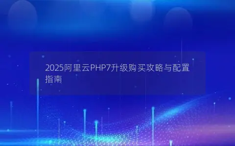 2025阿里云PHP7升级购买攻略与配置指南