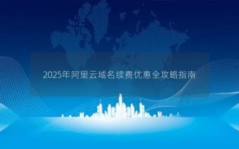 2025年阿里云域名续费优惠全攻略指南