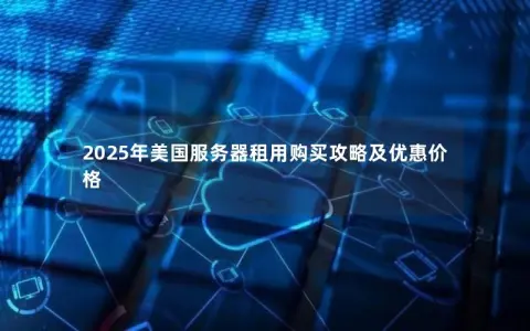 2025年美国服务器租用购买攻略及优惠价格
