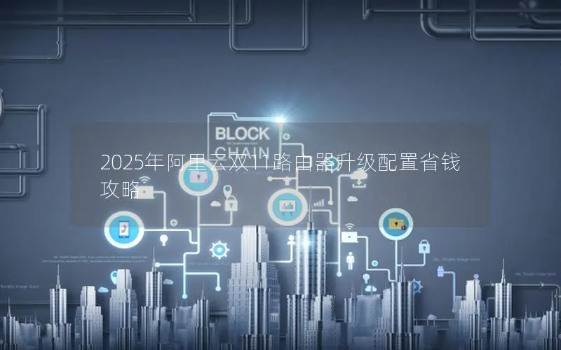 2025年阿里云双11路由器升级配置省钱攻略 2025年阿里云双11路由器升级配置省钱攻略