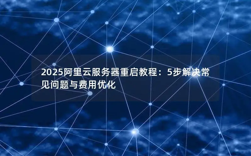 2025阿里云服务器重启教程：5步解决常见问题与费用优化