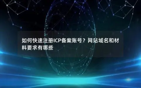 如何快速注册ICP备案账号？网站域名和材料要求有哪些