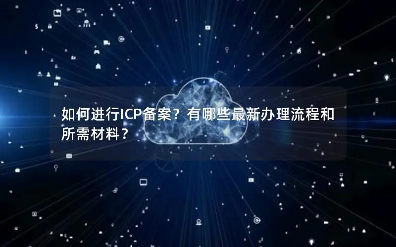 如何进行ICP备案？有哪些最新办理流程和所需材料？