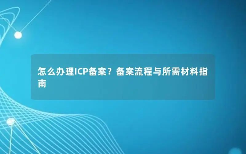 怎么办理ICP备案？备案流程与所需材料指南