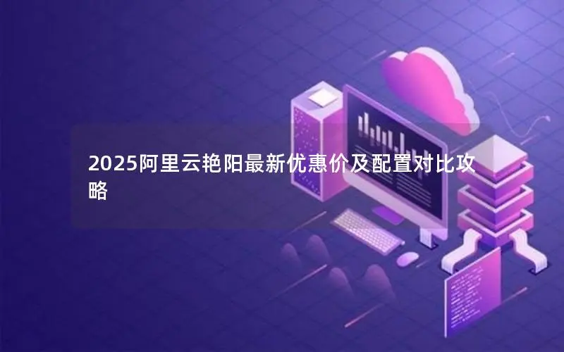 2025阿里云艳阳最新优惠价及配置对比攻略