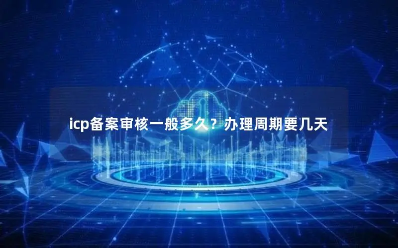 icp备案审核一般多久？办理周期要几天