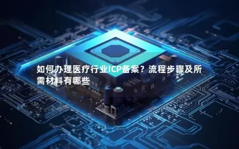 如何办理医疗行业ICP备案？流程步骤及所需材料有哪些