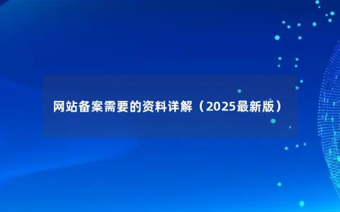 网站备案需要的资料详解（2025最新版）