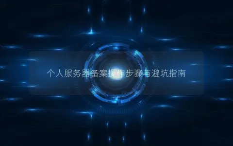 个人服务器备案操作步骤与避坑指南