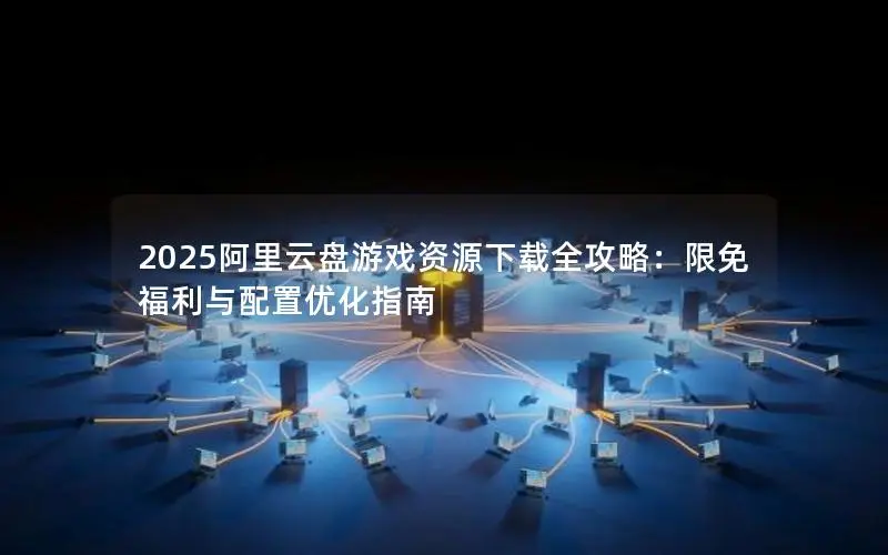 2025阿里云盘游戏资源下载全攻略：限免福利与配置优化指南