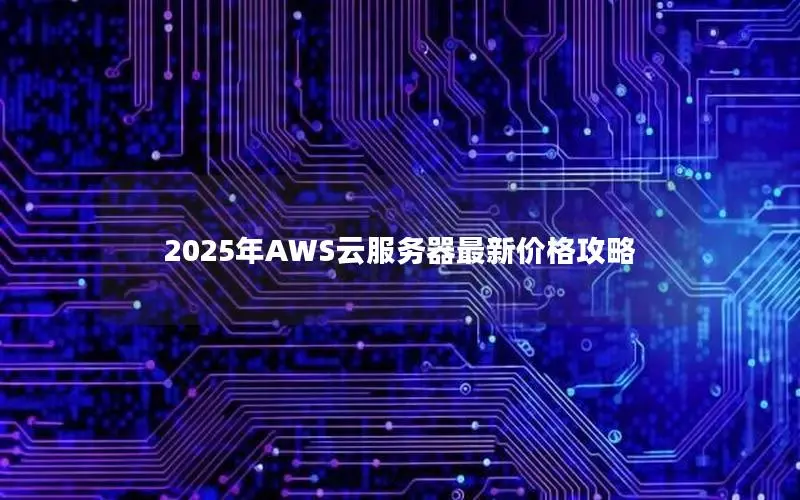 2025年AWS云服务器最新价格攻略 2025年AWS云服务器最新价格攻略