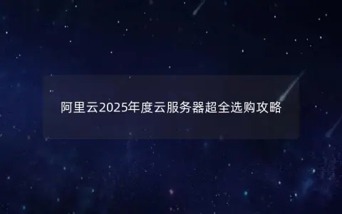 阿里云2025年度云服务器超全选购攻略