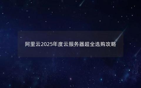 阿里云2025年度云服务器超全选购攻略