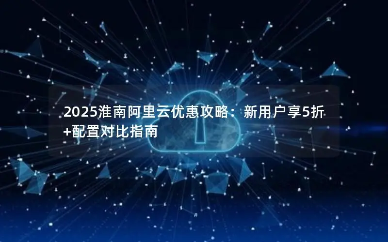 2025淮南阿里云优惠攻略:新用户享5折+配置对比指南 2025淮南阿里云优惠攻略:新用户享5折+配置对比指南