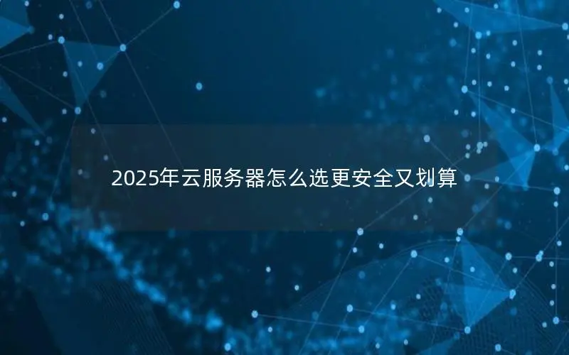 2025年云服务器怎么选更安全又划算 2025年云服务器怎么选更安全又划算