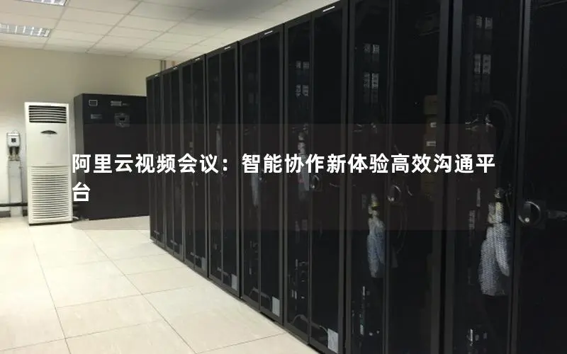 阿里云视频会议:智能协作新体验高效沟通平台 阿里云视频会议:智能协作新体验高效沟通平台
