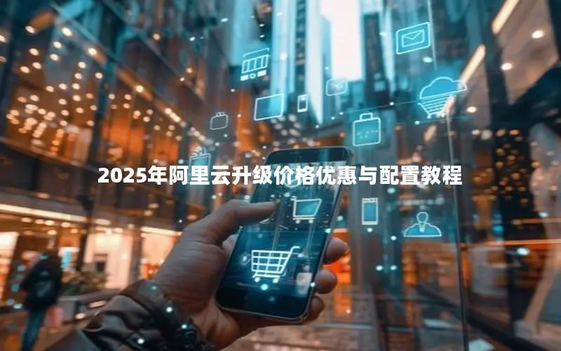 2025年阿里云升级价格优惠与配置教程 2025年阿里云升级价格优惠与配置教程