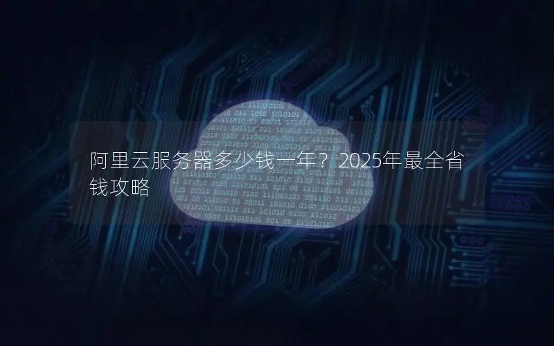 阿里云服务器多少钱一年?2025年最全省钱攻略 阿里云服务器多少钱一年?2025年最全省钱攻略