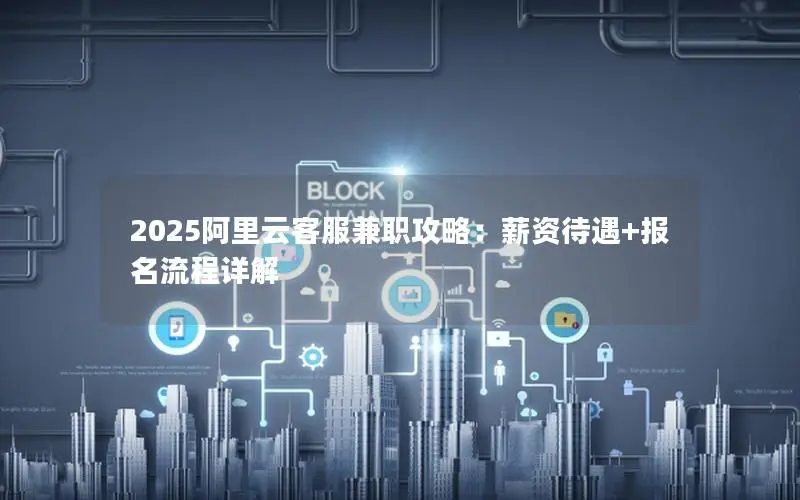 2025阿里云客服兼职攻略:薪资待遇+报名流程详解 2025阿里云客服兼职攻略:薪资待遇+报名流程详解