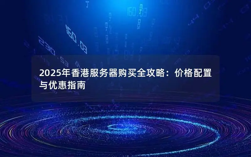 2025年香港服务器购买全攻略:价格配置与优惠指南 2025年香港服务器购买全攻略:价格配置与优惠指南