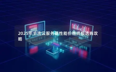 2025年主流云服务器性能价格终极选购攻略
