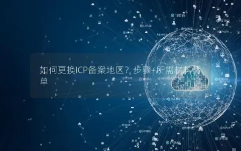 如何更换ICP备案地区？步骤+所需材料清单
