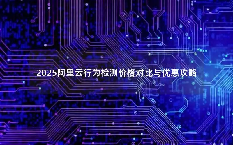 2025阿里云行为检测价格对比与优惠攻略