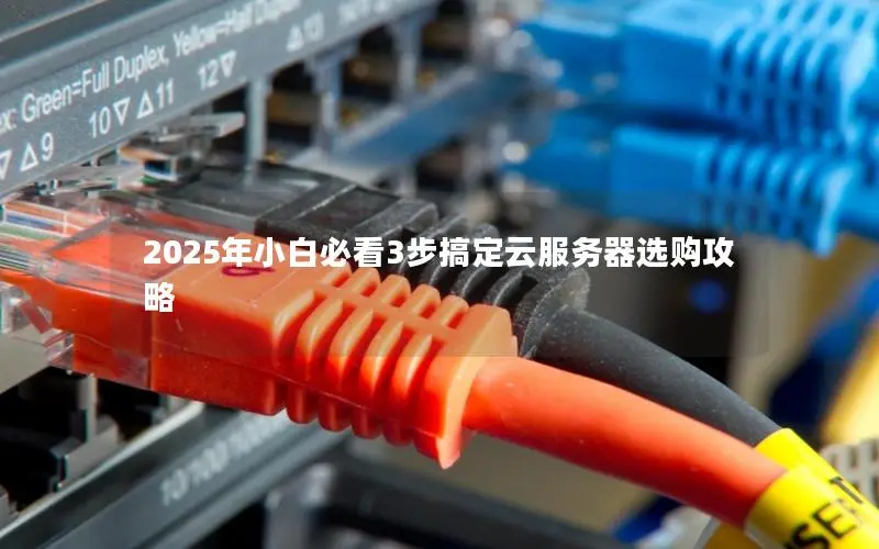 2025年小白必看3步搞定云服务器选购攻略 2025年小白必看3步搞定云服务器选购攻略